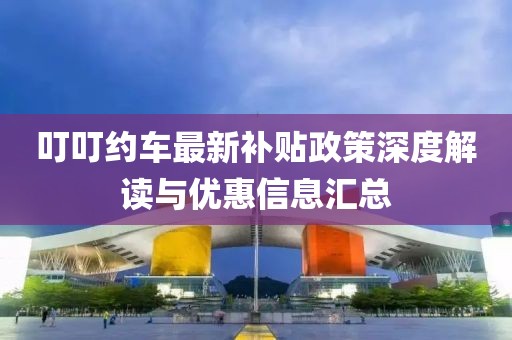 叮叮约车最新补贴政策深度解读与优惠信息汇总