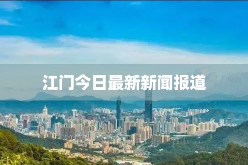 江门今日最新新闻报道
