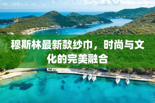 穆斯林最新款纱巾，时尚与文化的完美融合