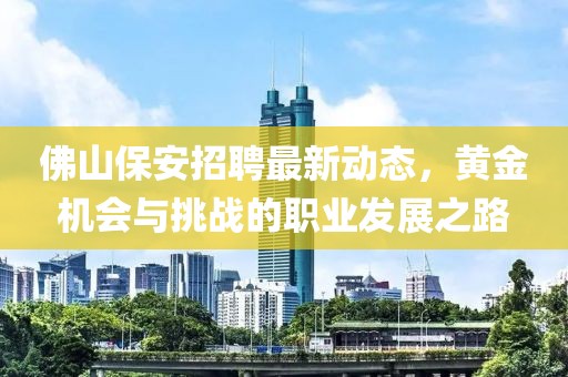 佛山保安招聘最新动态，黄金机会与挑战的职业发展之路