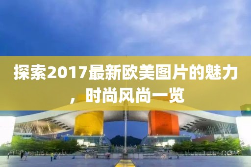 探索2017最新欧美图片的魅力，时尚风尚一览