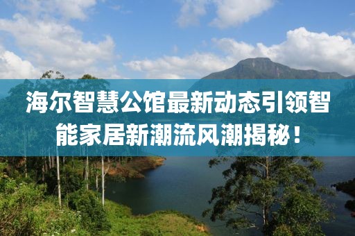 海尔智慧公馆最新动态引领智能家居新潮流风潮揭秘！