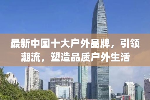 最新中国十大户外品牌，引领潮流，塑造品质户外生活