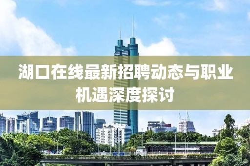湖口在线最新招聘动态与职业机遇深度探讨