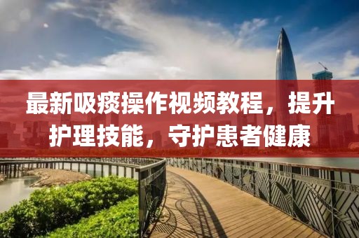 最新吸痰操作视频教程，提升护理技能，守护患者健康