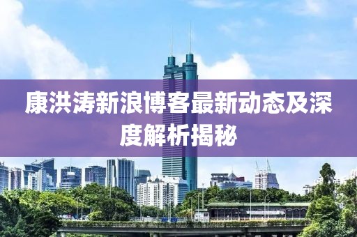 康洪涛新浪博客最新动态及深度解析揭秘