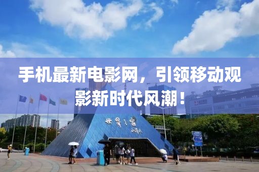 手机最新电影网，引领移动观影新时代风潮！