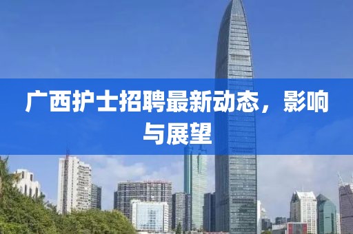 广西护士招聘最新动态，影响与展望