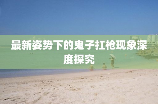 最新姿势下的鬼子扛枪现象深度探究