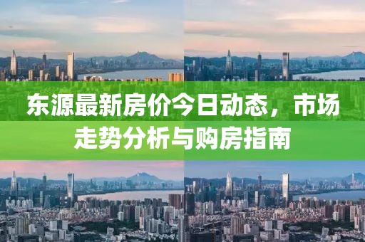 东源最新房价今日动态，市场走势分析与购房指南