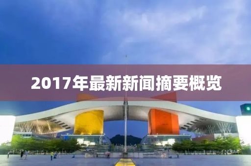 2017年最新新闻摘要概览