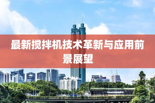 最新搅拌机技术革新与应用前景展望