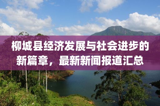 柳城县经济发展与社会进步的新篇章，最新新闻报道汇总