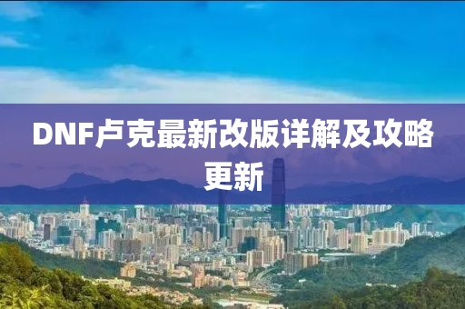 DNF卢克最新改版详解及攻略更新