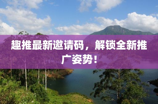 趣推最新邀请码，解锁全新推广姿势！