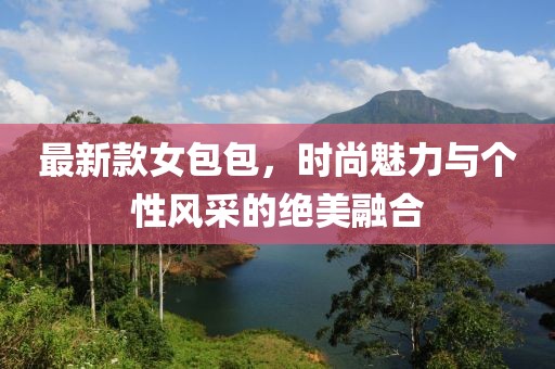最新款女包包，时尚魅力与个性风采的绝美融合
