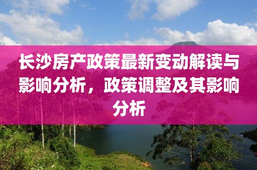 长沙房产政策最新变动解读与影响分析，政策调整及其影响分析