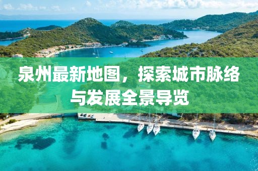 泉州最新地图，探索城市脉络与发展全景导览