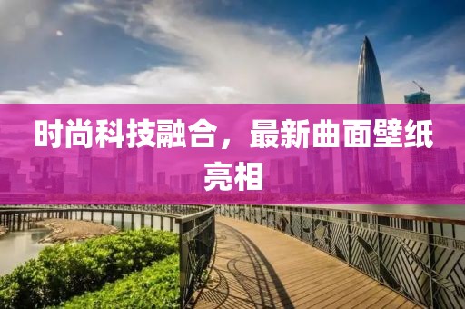 时尚科技融合，最新曲面壁纸亮相