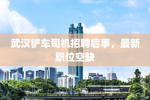 武汉铲车司机招聘启事，最新职位空缺