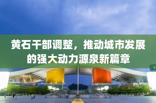 黄石干部调整，推动城市发展的强大动力源泉新篇章