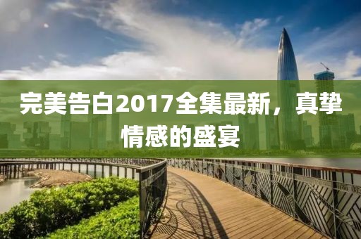 完美告白2017全集最新，真挚情感的盛宴