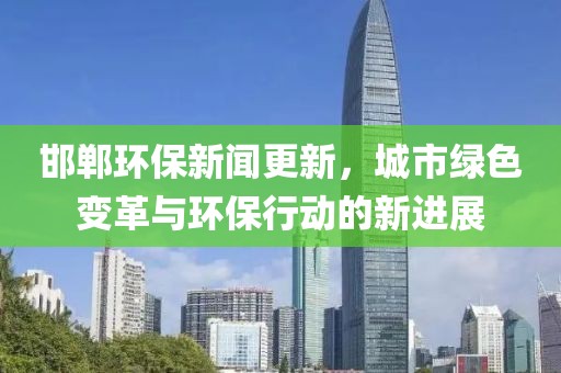 邯郸环保新闻更新，城市绿色变革与环保行动的新进展