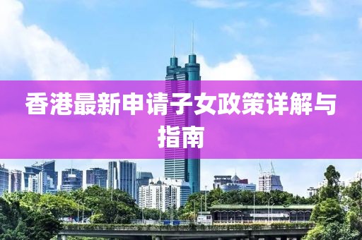 香港最新申请子女政策详解与指南