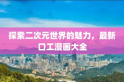 探索二次元世界的魅力，最新口工漫画大全
