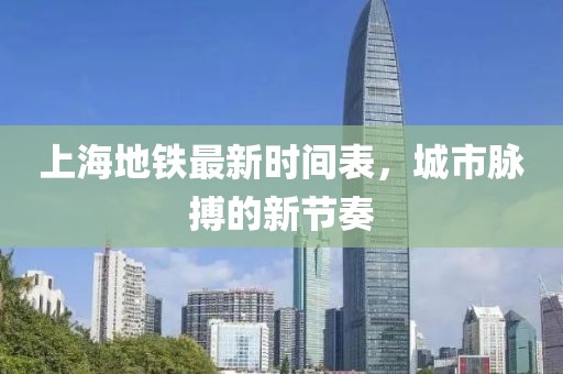 上海地铁最新时间表，城市脉搏的新节奏