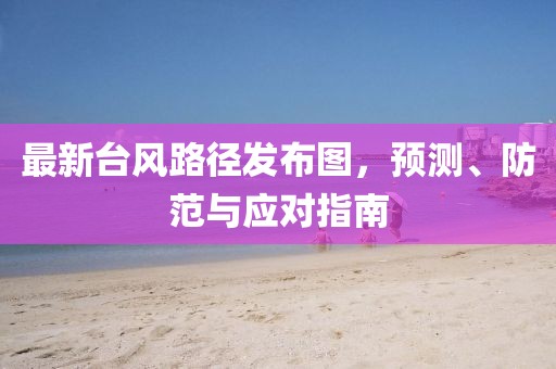 最新台风路径发布图，预测、防范与应对指南