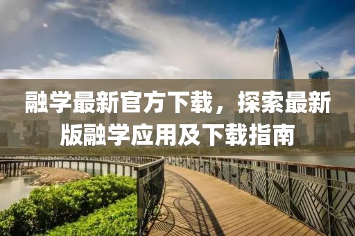 融学最新官方下载，探索最新版融学应用及下载指南