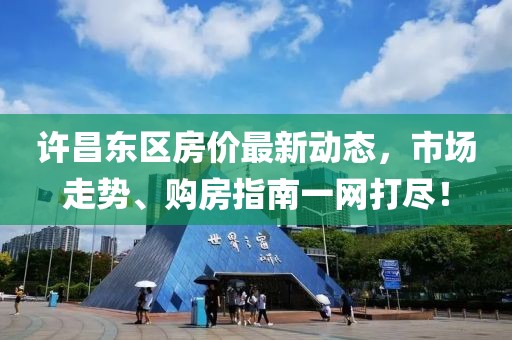 许昌东区房价最新动态，市场走势、购房指南一网打尽！