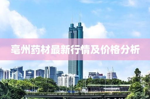 亳州药材最新行情及价格分析