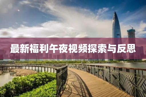 最新福利午夜视频探索与反思