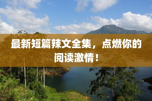 最新短篇辣文全集，点燃你的阅读激情！