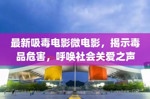 最新吸毒电影微电影，揭示毒品危害，呼唤社会关爱之声