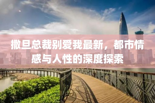 撒旦总裁别爱我最新，都市情感与人性的深度探索