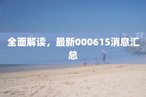 全面解读，最新000615消息汇总