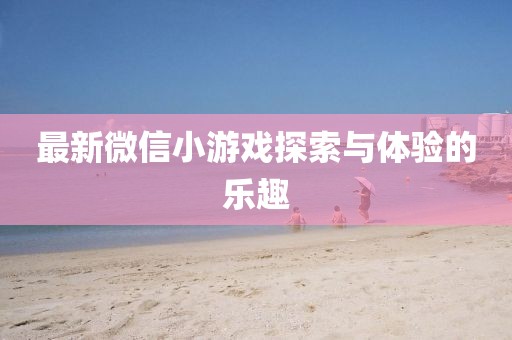 最新微信小游戏探索与体验的乐趣