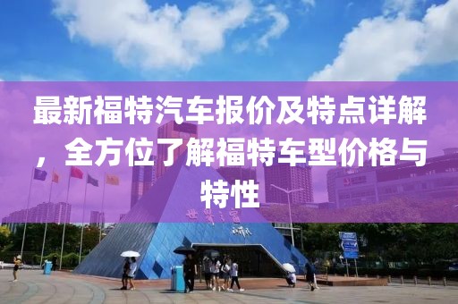 最新福特汽车报价及特点详解，全方位了解福特车型价格与特性