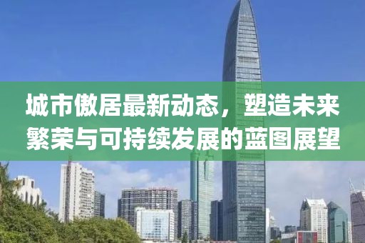 城市傲居最新动态，塑造未来繁荣与可持续发展的蓝图展望