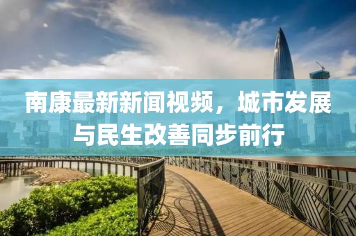 南康最新新闻视频，城市发展与民生改善同步前行