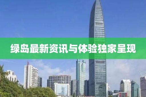 绿岛最新资讯与体验独家呈现