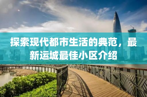 探索现代都市生活的典范，最新运城最佳小区介绍