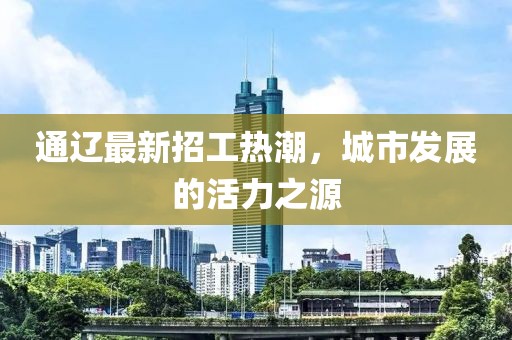 通辽最新招工热潮，城市发展的活力之源