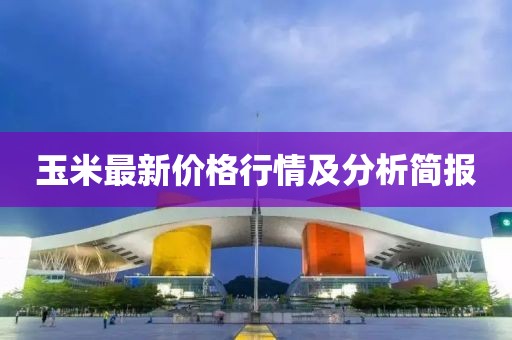 玉米最新价格行情及分析简报