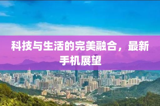 科技与生活的完美融合，最新手机展望