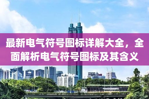 最新电气符号图标详解大全，全面解析电气符号图标及其含义