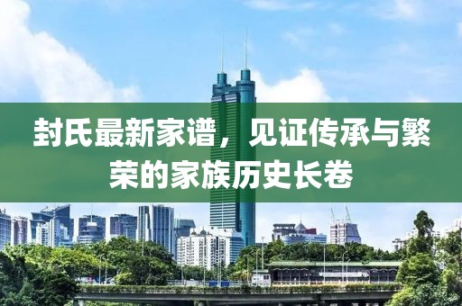 封氏最新家谱，见证传承与繁荣的家族历史长卷